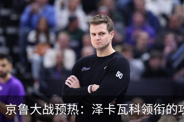 京鲁大战预热：泽卡瓦科领衔的攻击线全面爆发 国安各赛事三连胜