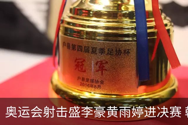 奥运会射击盛李豪黄雨婷进决赛 韩国选手破纪录