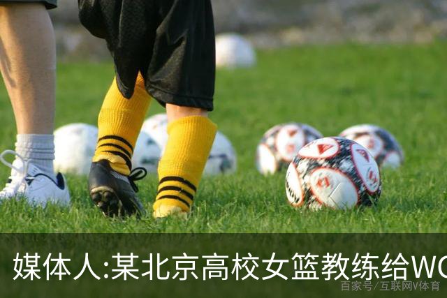 媒体人:某北京高校女篮教练给WCBA球队推荐球员 赚取不菲的居间费