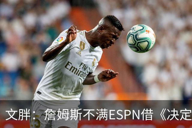 文胖：詹姆斯不满ESPN借《决定1》赚尽流量 自己却独扛所有骂名