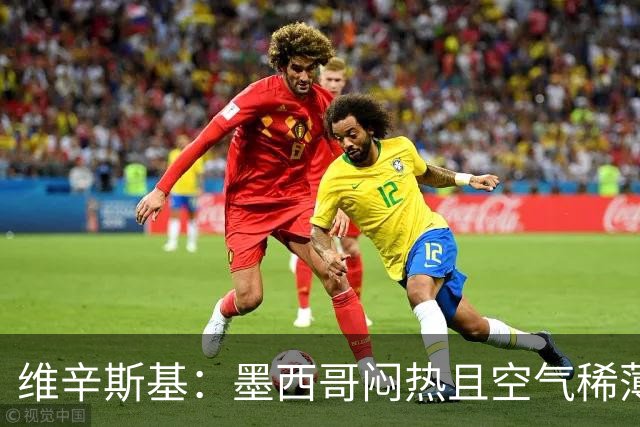维辛斯基：墨西哥闷热且空气稀薄，上次经历还是去中国踢邀请赛时