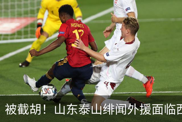 被截胡！山东泰山绯闻外援面临西甲豪门的激烈竞争，夏窗换外援再成泡影