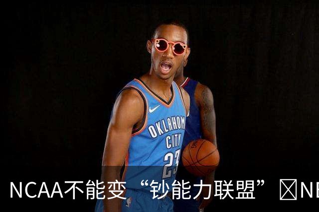 NCAA不能变“钞能力联盟”💥NBA罕见表态 支持国会整顿NIL乱世